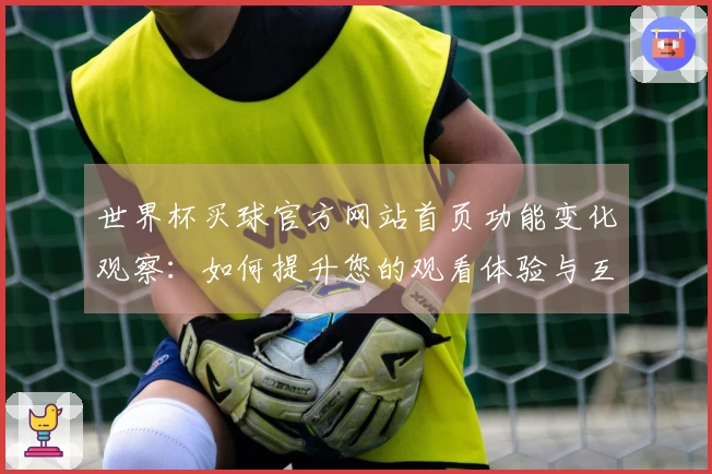 世界杯买球官方网站首页功能变化观察:如何提升您的观看体验与互动乐趣