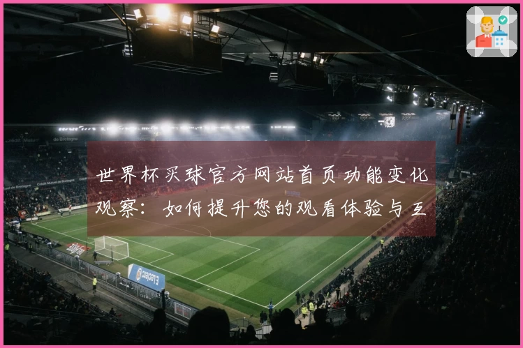 世界杯买球官方网站首页功能变化观察：如何提升您的观看体验与互动乐趣