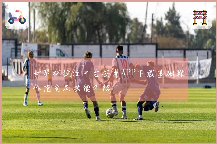世界杯投注平台安卓APP下载基础操作指南及功能介绍