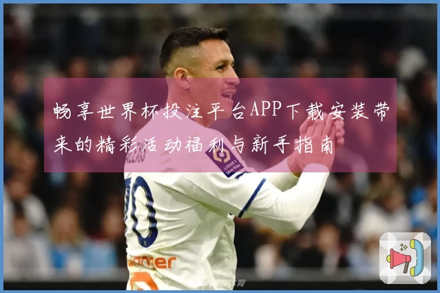 畅享世界杯投注平台APP下载安装带来的精彩活动福利与新手指南
