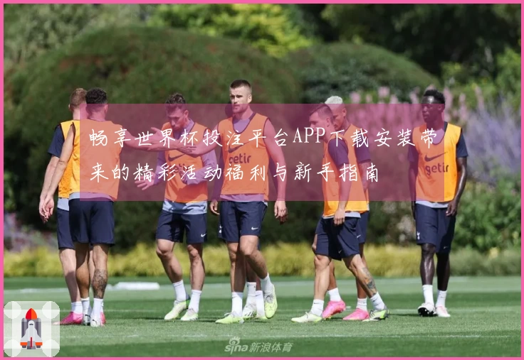 畅享世界杯投注平台APP下载安装带来的精彩活动福利与新手指南
