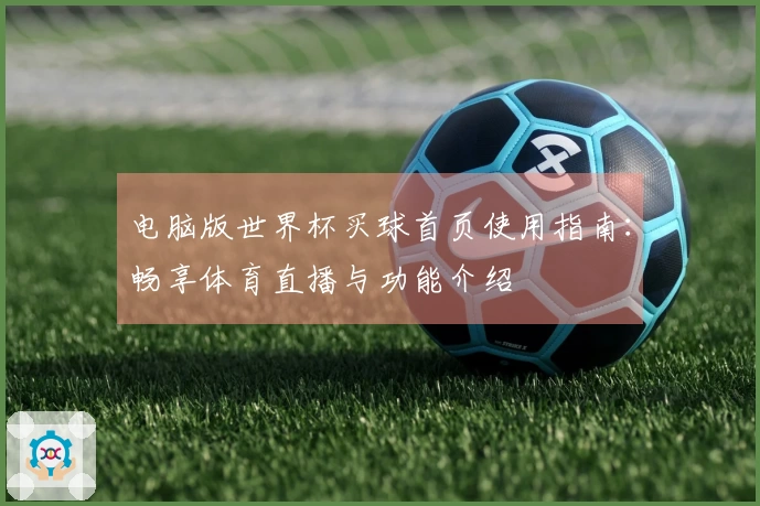 电脑版世界杯买球首页使用指南：畅享体育直播与功能介绍