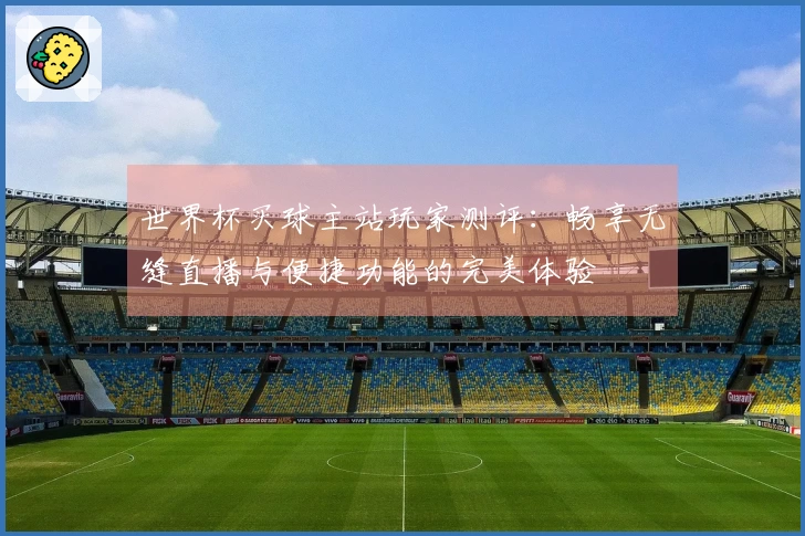 世界杯买球主站玩家测评:畅享无缝直播与便捷功能的完美体验