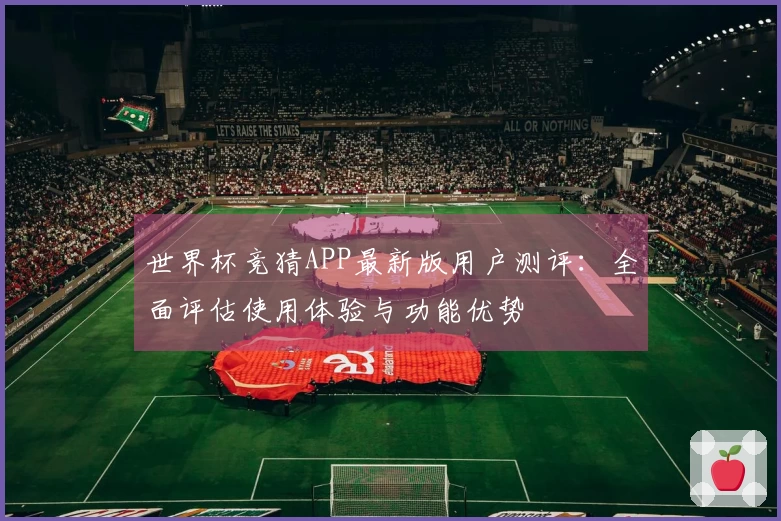 世界杯竞猜APP最新版用户测评:全面评估使用体验与功能优势