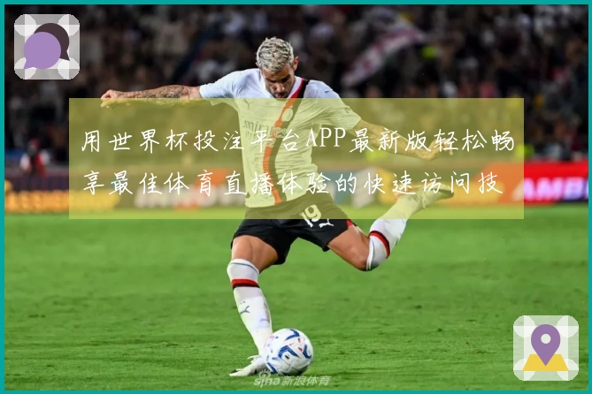 用世界杯投注平台APP最新版轻松畅享最佳体育直播体验的快速访问技巧