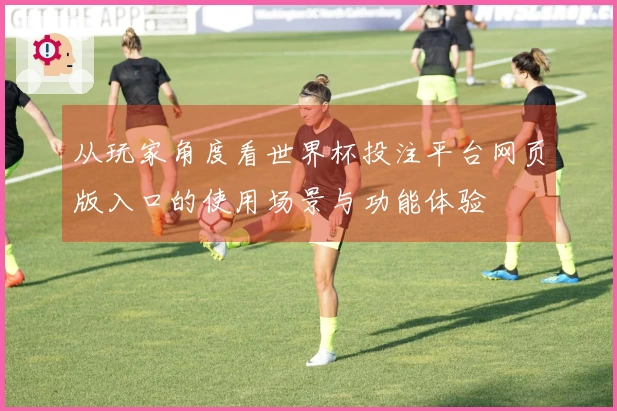 从玩家角度看世界杯投注平台网页版入口的使用场景与功能体验
