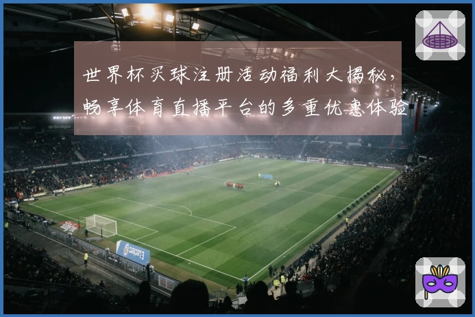 世界杯买球注册活动福利大揭秘，畅享体育直播平台的多重优惠体验