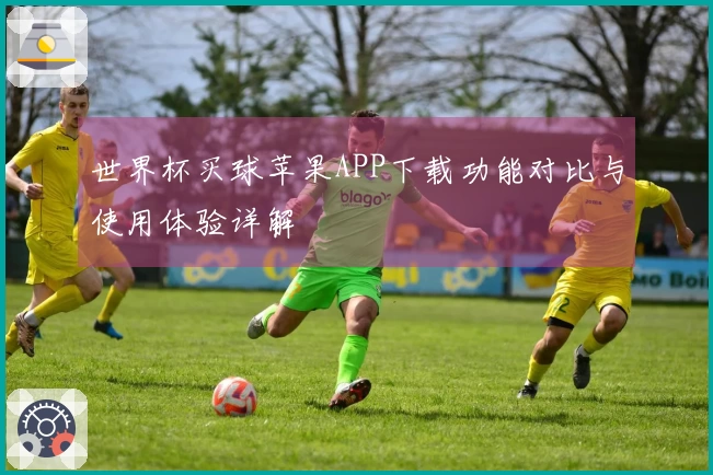 世界杯买球苹果APP下载功能对比与使用体验详解