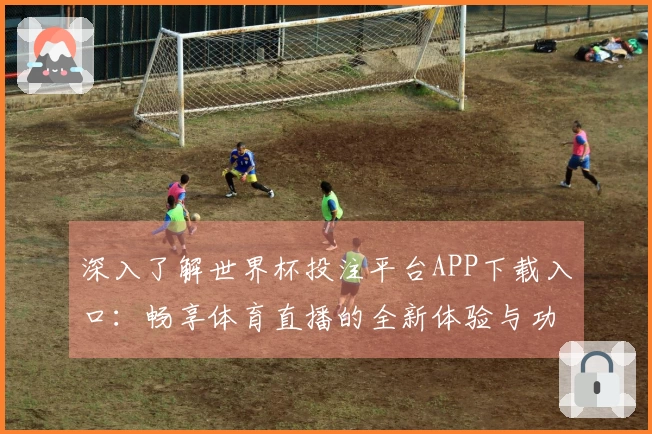 深入了解世界杯投注平台APP下载入口:畅享体育直播的全新体验与功能详解