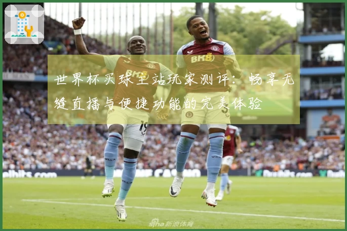 世界杯买球主站玩家测评：畅享无缝直播与便捷功能的完美体验