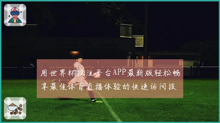 用世界杯投注平台APP最新版轻松畅享最佳体育直播体验的快速访问技巧